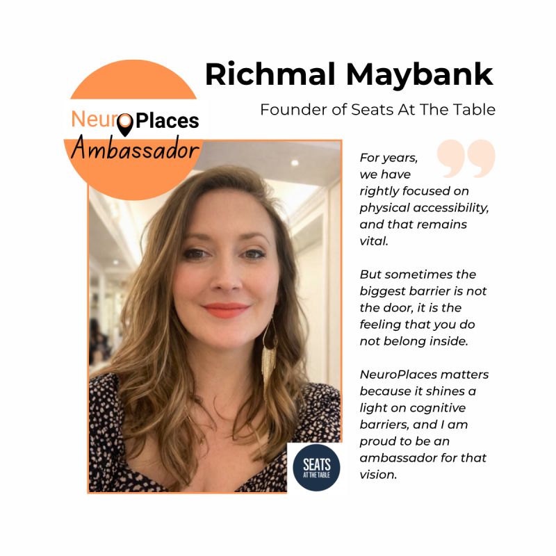 Promotional graphic for NeuroPlaces featuring a portrait of Richmal Maybank, founder of Seats At The Table, beside the text “NeuroPlaces Ambassador”. The quote reads: “For years, we have rightly focused on physical accessibility, and that remains vital. But sometimes the biggest barrier is not the door, it is the feeling that you do not belong inside. NeuroPlaces matters because it shines a light on cognitive barriers, and I am proud to be an ambassador for that vision.” The Seats At The Table logo appears in the corner.